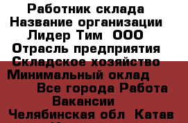 Работник склада › Название организации ­ Лидер Тим, ООО › Отрасль предприятия ­ Складское хозяйство › Минимальный оклад ­ 33 600 - Все города Работа » Вакансии   . Челябинская обл.,Катав-Ивановск г.